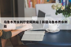乌鲁木齐水利厅官网网站›新疆乌鲁木齐水利局