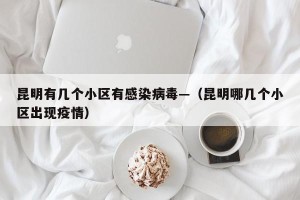 昆明有几个小区有感染病毒—（昆明哪几个小区出现疫情）
