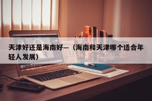 天津好还是海南好—（海南和天津哪个适合年轻人发展）