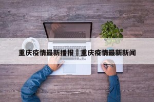 重庆疫情最新播报›重庆疫情最新新闻