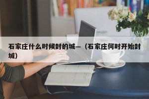 石家庄什么时候封的城—（石家庄何时开始封城）