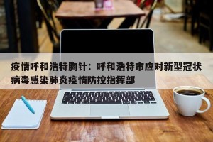 疫情呼和浩特胸针：呼和浩特市应对新型冠状病毒感染肺炎疫情防控指挥部