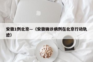 安徽1例北京—（安徽确诊病例在北京行动轨迹）