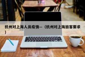 杭州对上海人员疫情—（杭州对上海旅客要求）