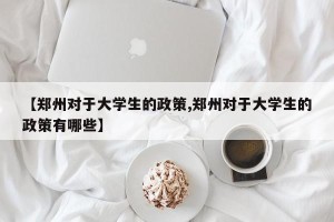 【郑州对于大学生的政策,郑州对于大学生的政策有哪些】