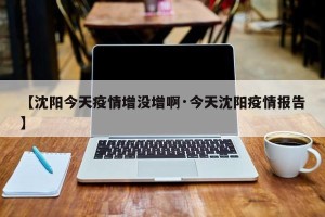 【沈阳今天疫情增没增啊·今天沈阳疫情报告】