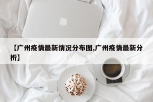 【广州疫情最新情况分布图,广州疫情最新分析】