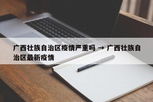 广西壮族自治区疫情严重吗 → 广西壮族自治区最新疫情