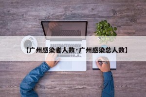 【广州感染者人数·广州感染总人数】
