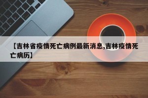 【吉林省疫情死亡病例最新消息,吉林疫情死亡病历】