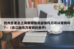 杭州患者去上海做颈椎局部伽玛刀可以报销吗?—（浙江伽马刀报销的条件）