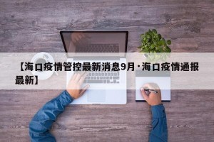 【海口疫情管控最新消息9月·海口疫情通报最新】