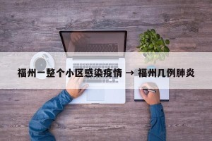 福州一整个小区感染疫情 → 福州几例肺炎