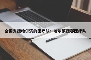 全国支援哈尔滨的医疗队：哈尔滨援鄂医疗队