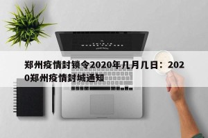 郑州疫情封锁令2020年几月几日：2020郑州疫情封城通知