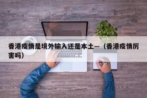 香港疫情是境外输入还是本土—（香港疫情厉害吗）