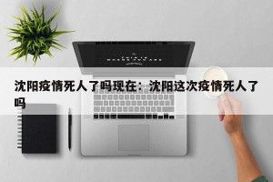 沈阳疫情死人了吗现在：沈阳这次疫情死人了吗