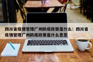 四川省疫情管理广州防疫政策是什么：四川省疫情管理广州防疫政策是什么意思