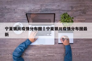 宁夏银川疫情分布图›宁夏银川疫情分布图最新