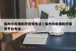 福州市疫情防控咨询电话›福州市疫情防控服务平台电话