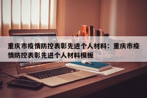 重庆市疫情防控表彰先进个人材料：重庆市疫情防控表彰先进个人材料模板