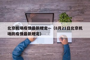 北京机场疫情最新规定—（8月21日北京机场防疫情最新规定）
