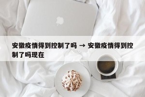 安徽疫情得到控制了吗 → 安徽疫情得到控制了吗现在
