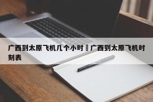 广西到太原飞机几个小时›广西到太原飞机时刻表