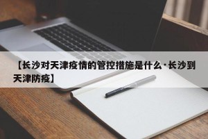【长沙对天津疫情的管控措施是什么·长沙到天津防疫】