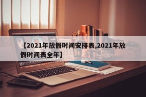 【2021年放假时间安排表,2021年放假时间表全年】
