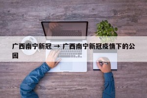 广西南宁新冠 → 广西南宁新冠疫情下的公园