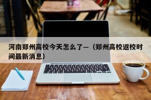 河南郑州高校今天怎么了—（郑州高校返校时间最新消息）