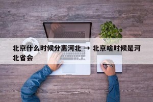 北京什么时候分离河北 → 北京啥时候是河北省会