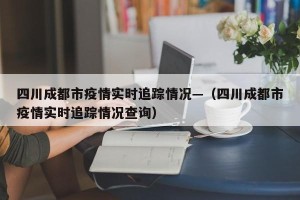 四川成都市疫情实时追踪情况—（四川成都市疫情实时追踪情况查询）
