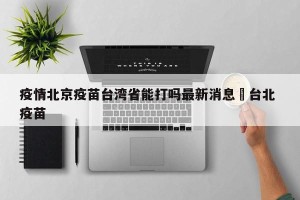 疫情北京疫苗台湾省能打吗最新消息›台北 疫苗