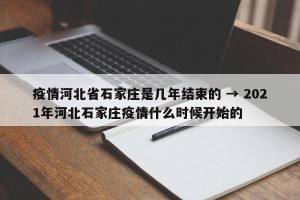 疫情河北省石家庄是几年结束的 → 2021年河北石家庄疫情什么时候开始的