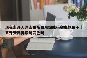 现在离开天津去山东回来健康码会变颜色不›离开天津健康码变色吗
