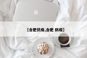 【合肥抗疫,合肥 防疫】
