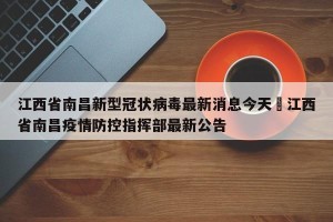 江西省南昌新型冠状病毒最新消息今天›江西省南昌疫情防控指挥部最新公告
