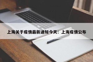 上海关于疫情最新通知今天：上海疫情公布