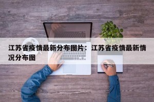 江苏省疫情最新分布图片：江苏省疫情最新情况分布图