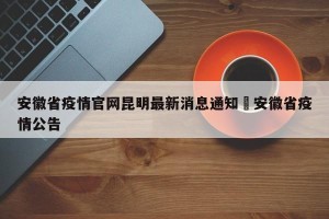 安徽省疫情官网昆明最新消息通知›安徽省疫情公告