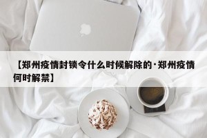 【郑州疫情封锁令什么时候解除的·郑州疫情何时解禁】
