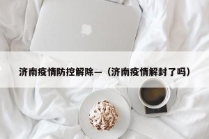 济南疫情防控解除—（济南疫情解封了吗）