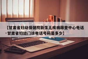 【甘肃省妇幼保健院新生儿疾病筛查中心电话·甘肃省妇幼门诊电话号码是多少】