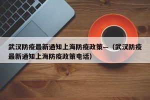 武汉防疫最新通知上海防疫政策—（武汉防疫最新通知上海防疫政策电话）