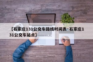 【石家庄131公交车路线时间表·石家庄131公交车站点】