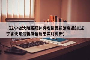 【辽宁省沈阳新冠肺炎疫情最新消息通知,辽宁省沈阳最新疫情消息实时更新】