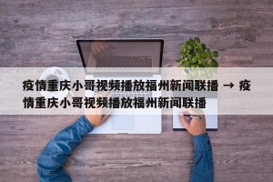 疫情重庆小哥视频播放福州新闻联播 → 疫情重庆小哥视频播放福州新闻联播