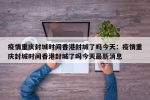 疫情重庆封城时间香港封城了吗今天：疫情重庆封城时间香港封城了吗今天最新消息